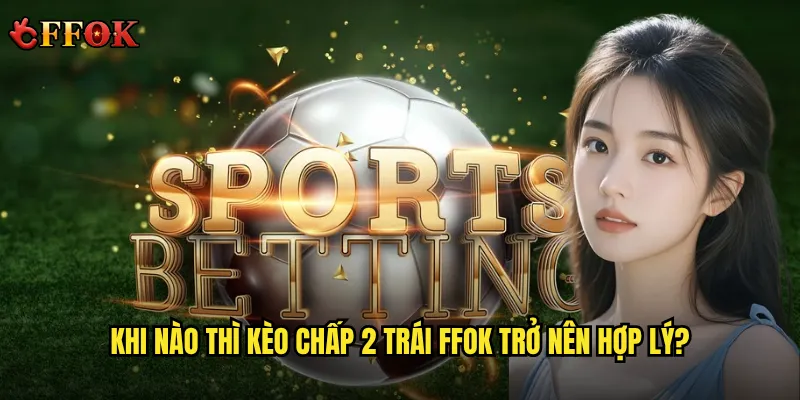 Kèo chấp 2 trái ffok có xứng đáng với mức rủi ro cao không? 2 Khi nào thì kèo chấp 2 trái ffok trở nên hợp lý?