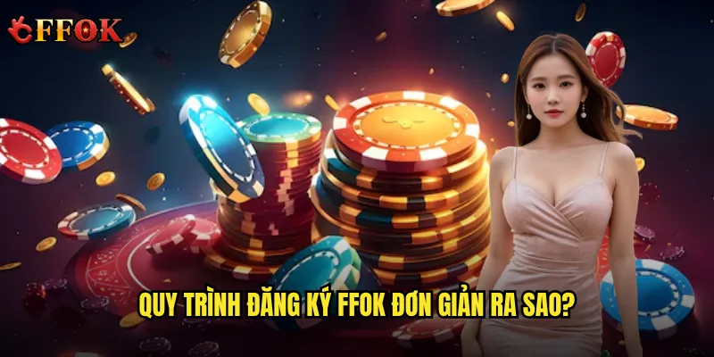 Có Nên Đăng Ký Tài Khoản ffok Ngay Hôm Nay? 2 Quy trình đăng ký ffok đơn giản ra sao?